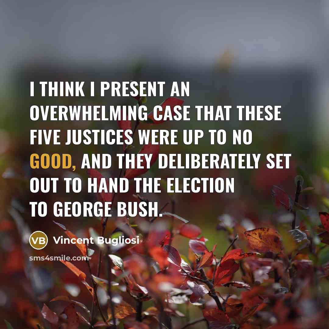 “I think I present an overwhelming case that these five justices were up to no good, and they deliberately set out to hand the election to George Bush.” quote by Vincent Bugliosi
