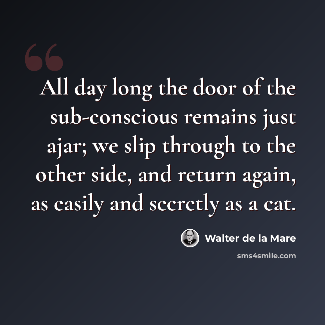“All day long the door of the sub-conscious remains just ajar; we slip through to the other side, and return again, as easily and secretly as a cat.” quote by Walter de La Mare