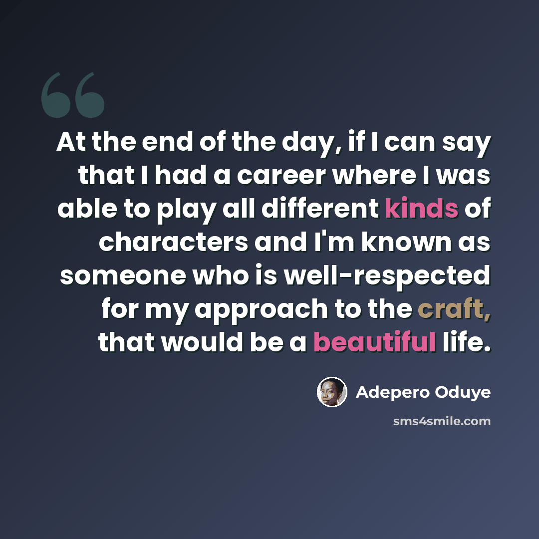 “At the end of the day, if I can say that I had a career where I was able to play all different kinds of characters and I'm known as someone who is well-respected for my approach to the craft, that would be a beautiful life.” quote by Adepero Oduye
