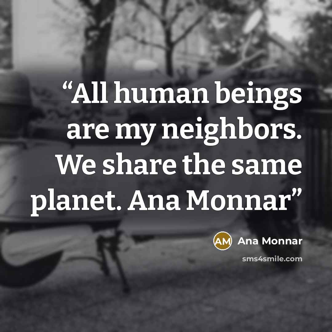 “All human beings are my neighbors. We share the same planet. Ana Monnar” quote by Ana Monnar