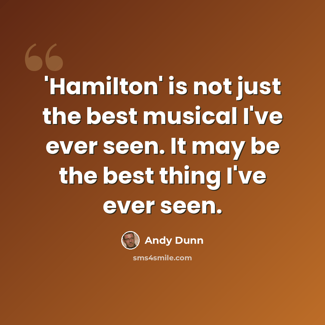 “'Hamilton' is not just the best musical I've ever seen. It may be the best thing I've ever seen.” quote by Andy Dunn