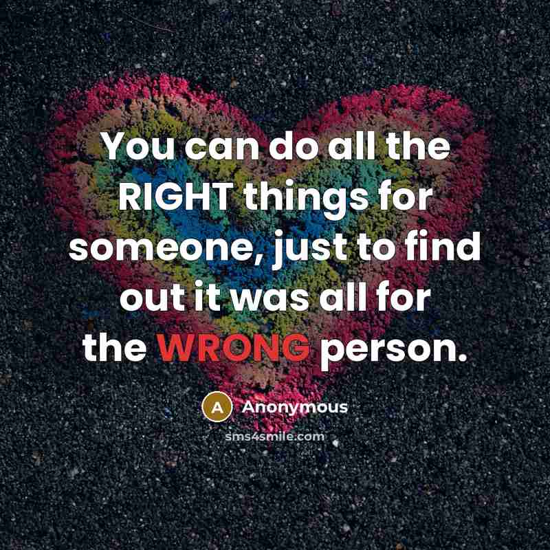 “You can do all the RIGHT things for someone, just to find out it was all for the WRONG person.” quote by Anonymous