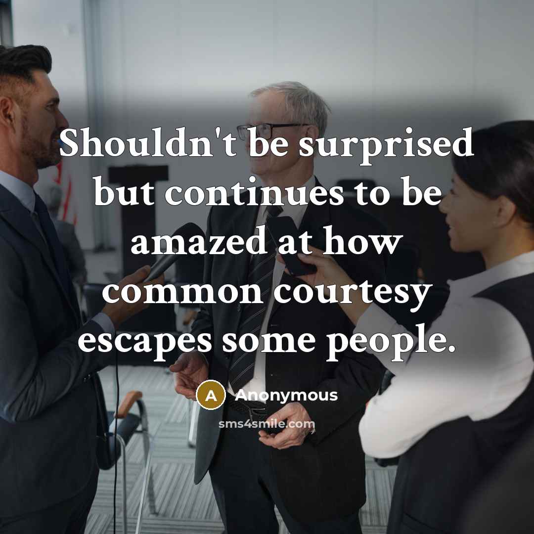“Shouldn't be surprised but continues to be amazed at how common courtesy escapes some people.” quote by Anonymous