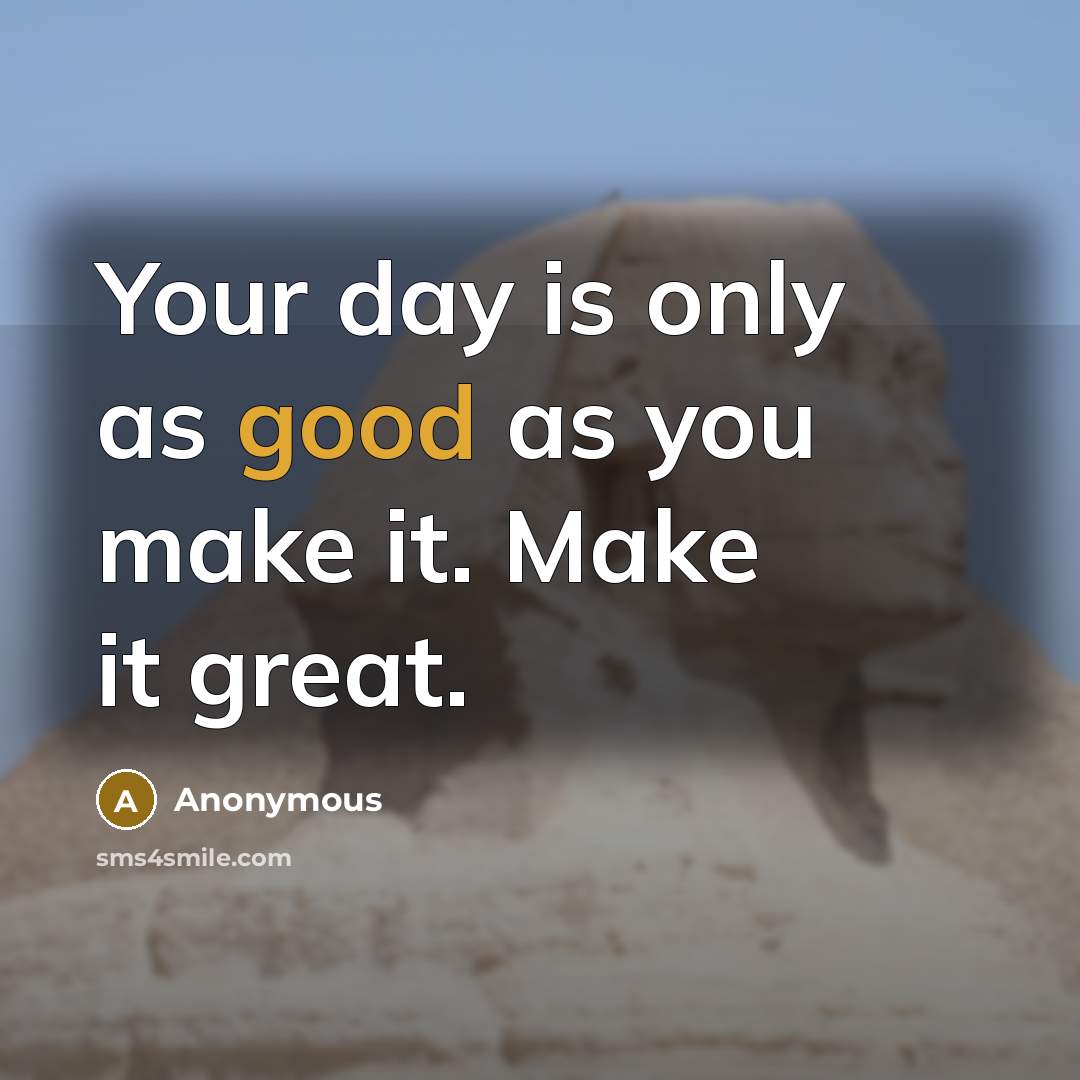 “Your day is only as good as you make it. Make it great.” quote by Anonymous