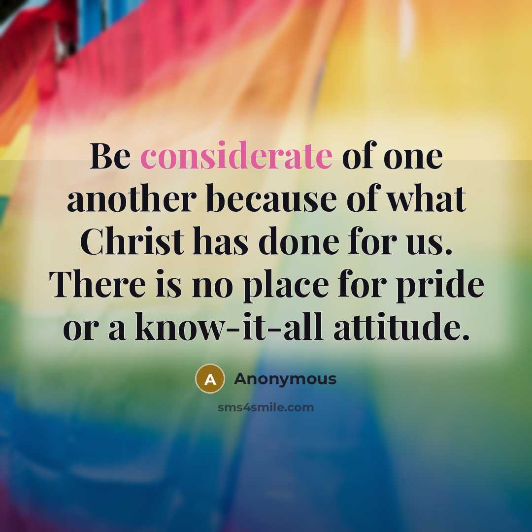 “Be considerate of one another because of what Christ has done for us. There is no place for pride or a know-it-all attitude.” quote by Anonymous