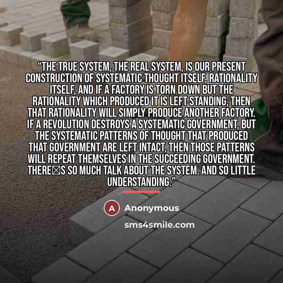 “The true system, the real system, is our present construction of systematic thought itself, rationality itself, and if a factory is torn down but the rationality which produced it is left standing, then that rationality will simply produce another factory. If a revolution destroys a systematic…” quote by Anonymous