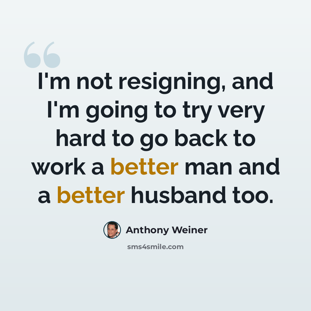 “I'm not resigning, and I'm going to try very hard to go back to work a better man and a better husband too.” quote by Anthony Weiner
