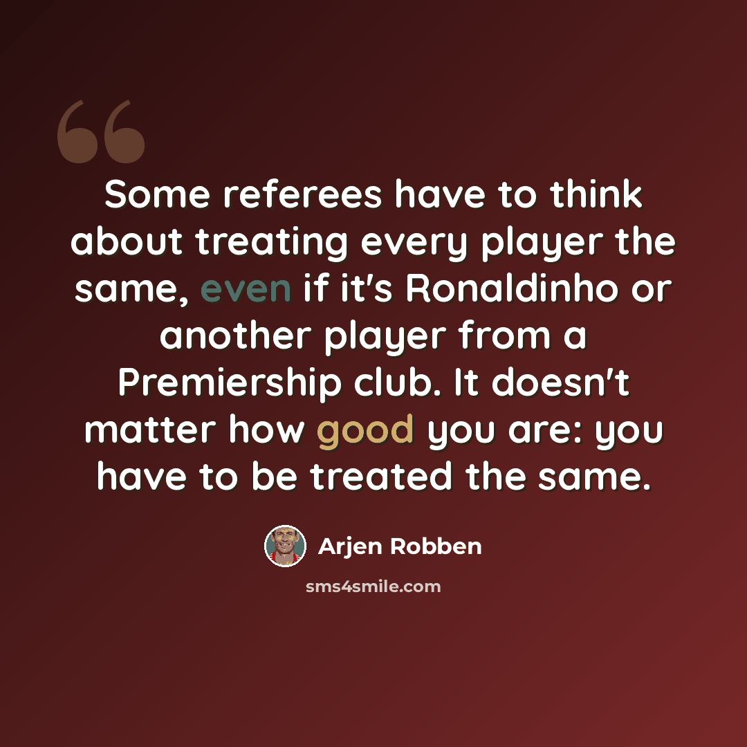 “Some referees have to think about treating every player the same, even if it's Ronaldinho or another player from a Premiership club. It doesn't matter how good you are: you have to be treated the same.” quote by Arjen Robben