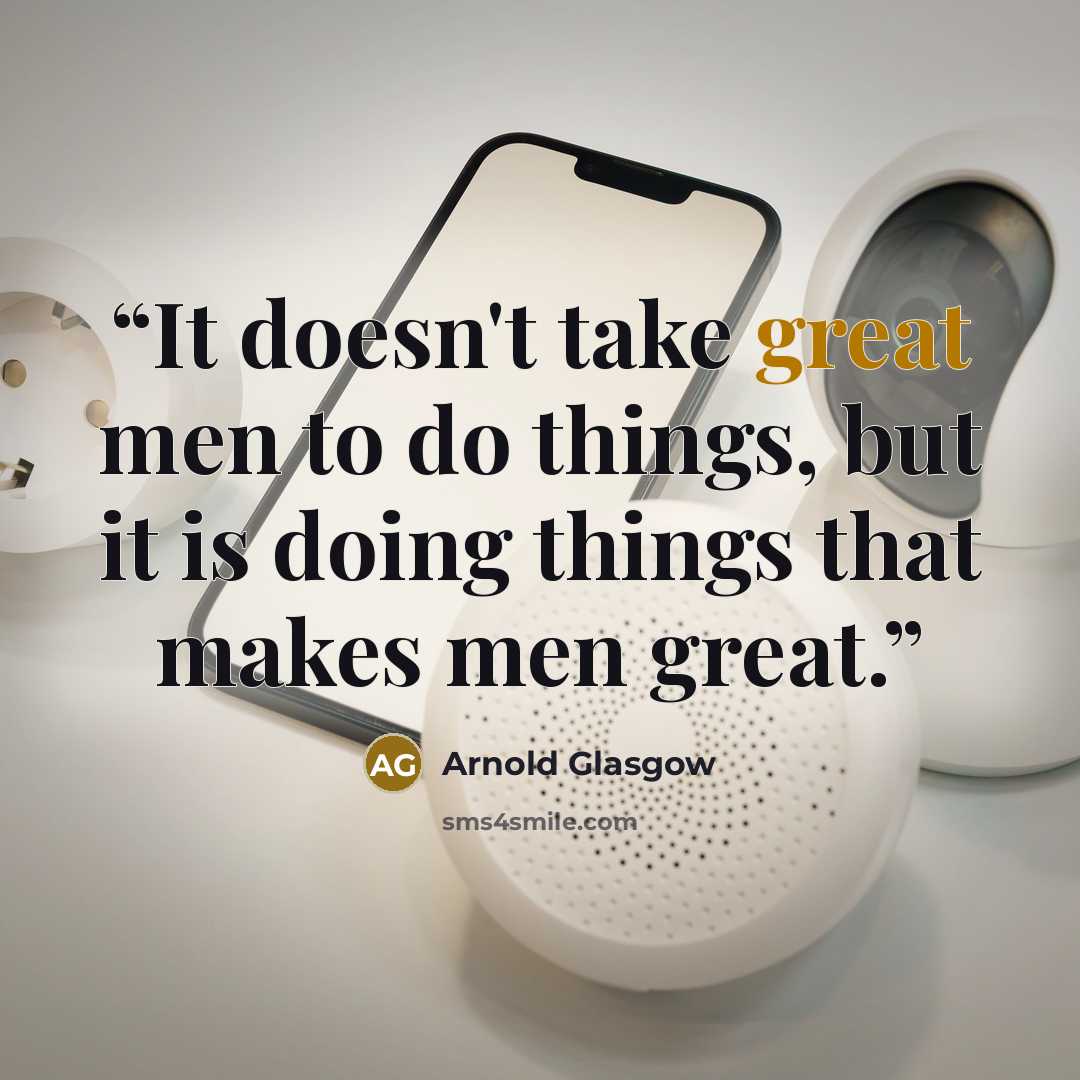 “It doesn't take great men to do things, but it is doing things that makes men great.” quote by Arnold Glasgow