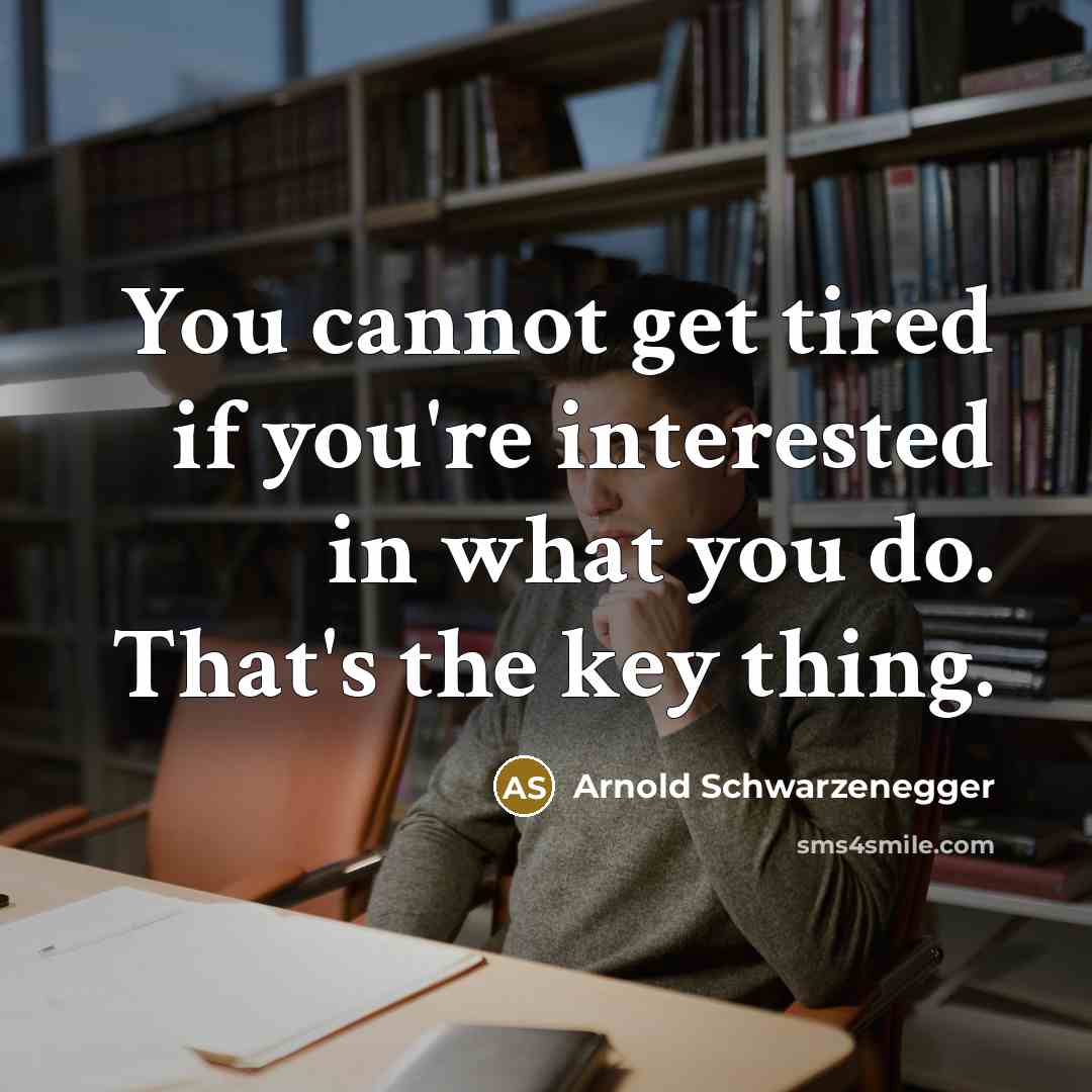 “You cannot get tired if you're interested in what you do. That's the key thing.” quote by Arnold Schwarzenegger