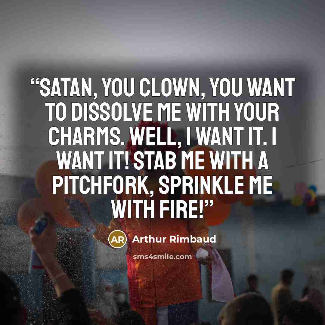 “Satan, you clown, you want to dissolve me with your charms. Well, I want it. I want it! Stab me with a pitchfork, sprinkle me with fire!” quote by Arthur Rimbaud
