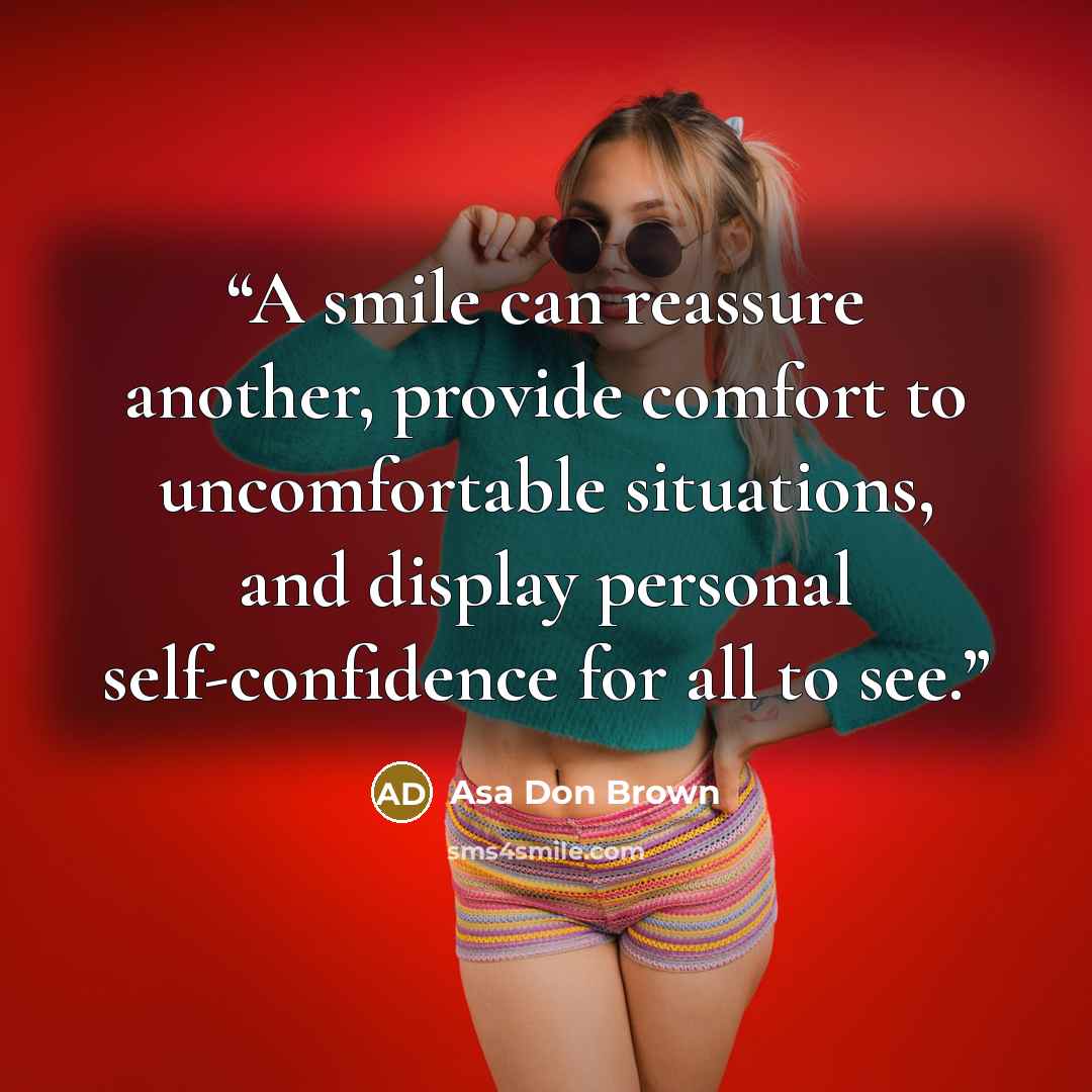 “A smile can reassure another, provide comfort to uncomfortable situations, and display personal self-confidence for all to see.” quote by Asa Don Brown
