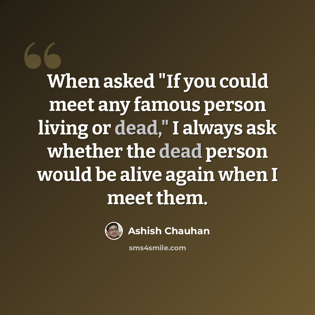 “When asked "If you could meet any famous person living or dead," I always ask whether the dead person would be alive again when I meet them.” quote by Ashish Chauhan