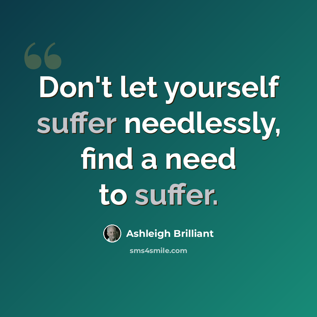 “Don't let yourself suffer needlessly, find a need to suffer.” quote by Ashleigh Brilliant