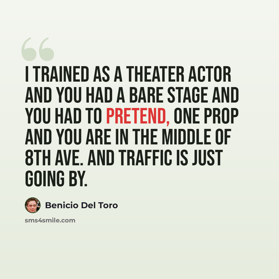 “I trained as a theater actor and you had a bare stage and you had to pretend, one prop and you are in the middle of 8th Ave. and traffic is just going by.” quote by Benicio Del Toro