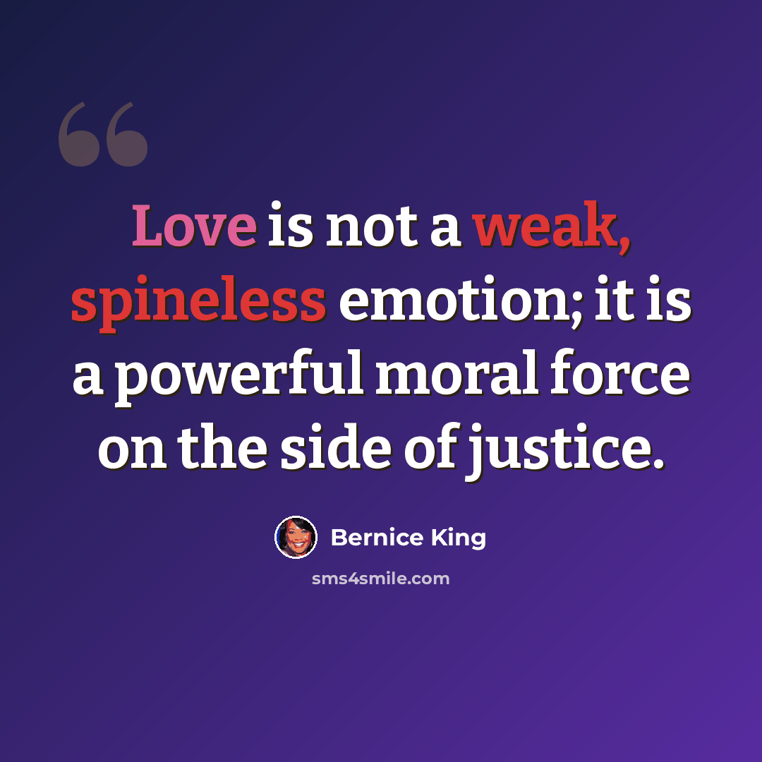 “Love is not a weak, spineless emotion; it is a powerful moral force on the side of justice.” quote by Bernice King