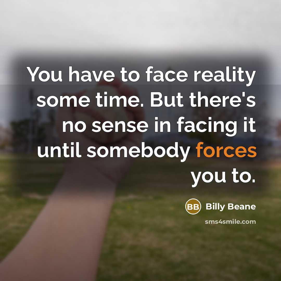 “You have to face reality some time. But there's no sense in facing it until somebody forces you to.” quote by Billy Beane