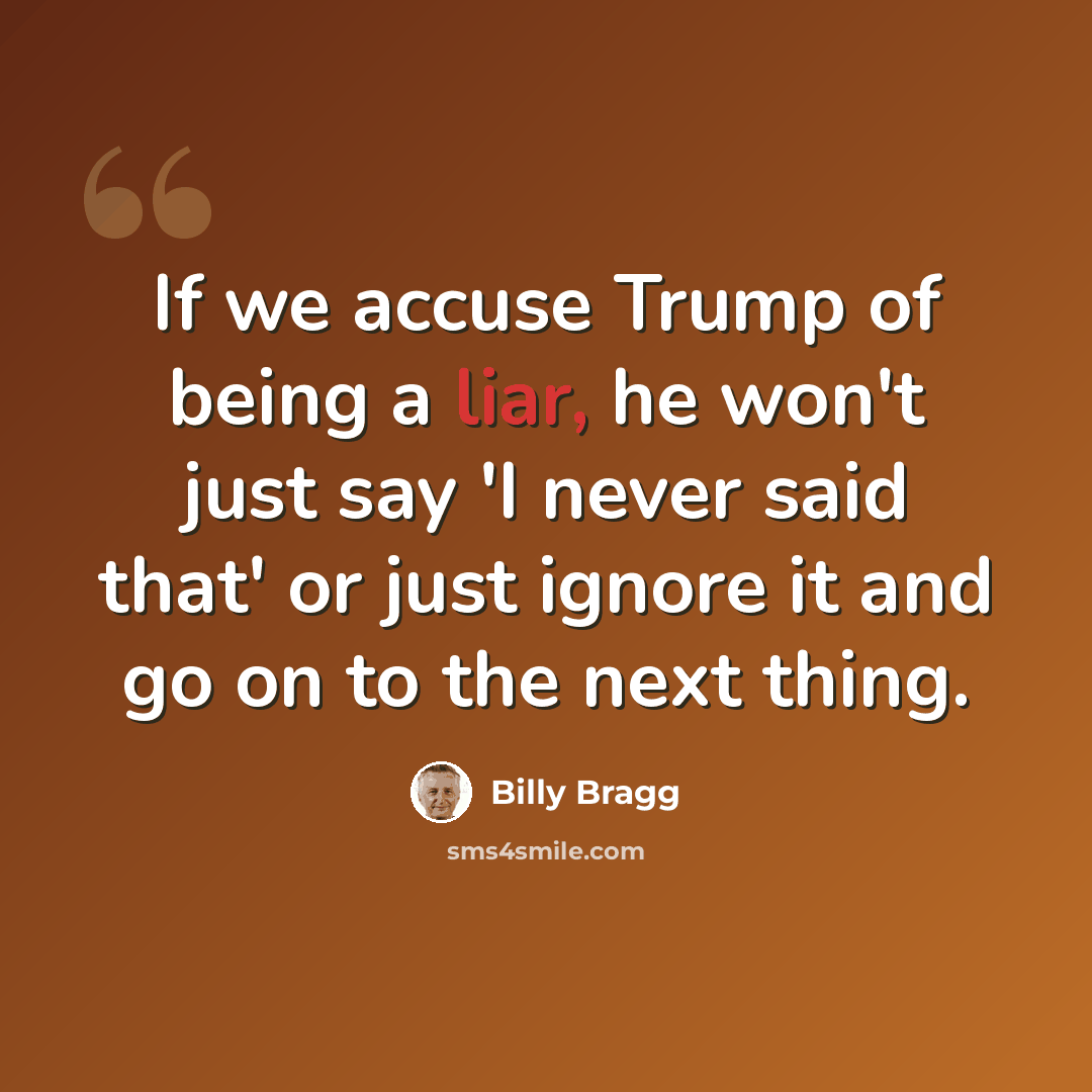 “If we accuse Trump of being a liar, he won't just say 'I never said that' or just ignore it and go on to the next thing.” quote by Billy Bragg
