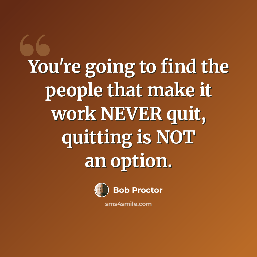 “You're going to find the people that make it work NEVER quit, quitting is NOT an option.” quote by Bob Proctor