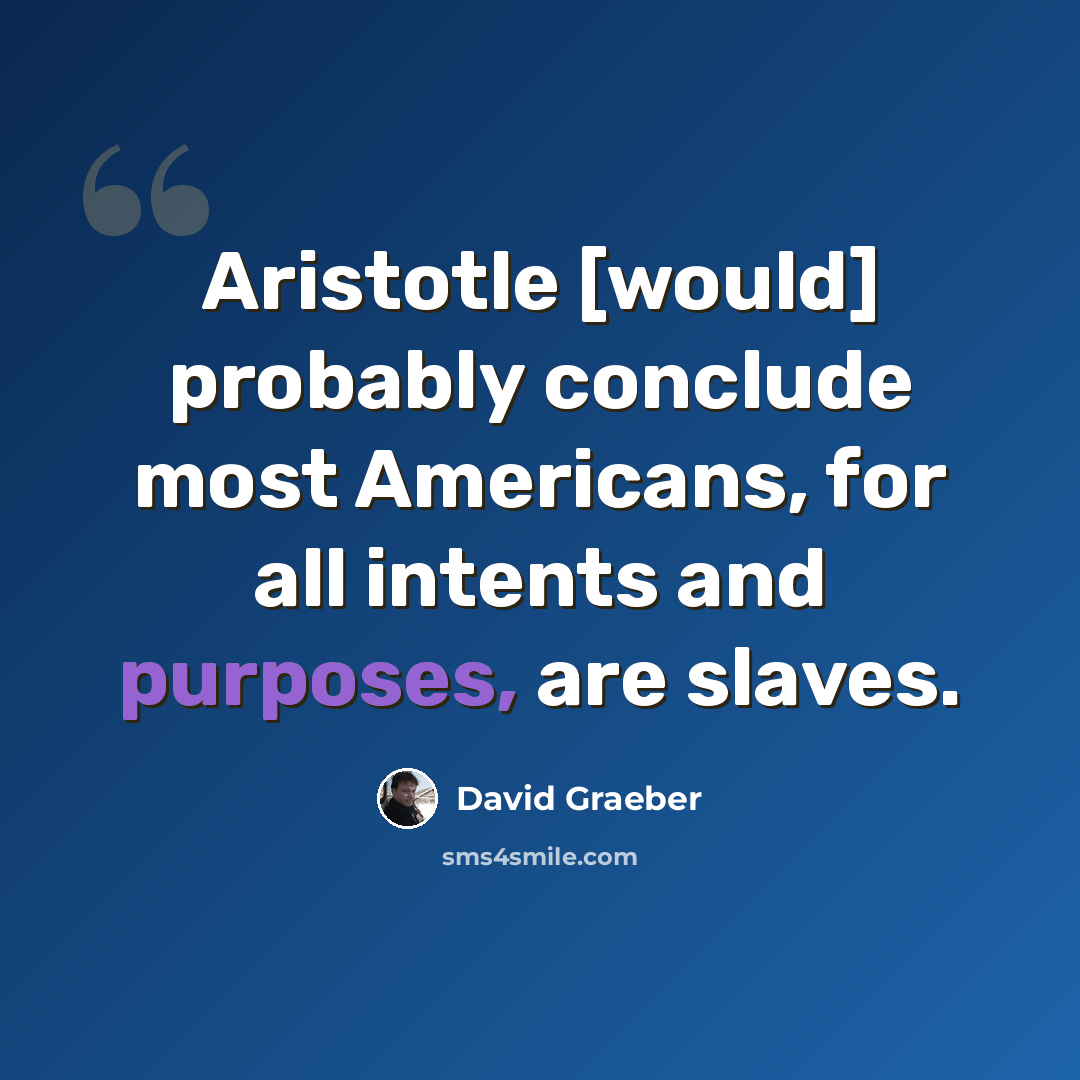 “Aristotle [would] probably conclude most Americans, for all intents and purposes, are slaves.” quote by David Graeber