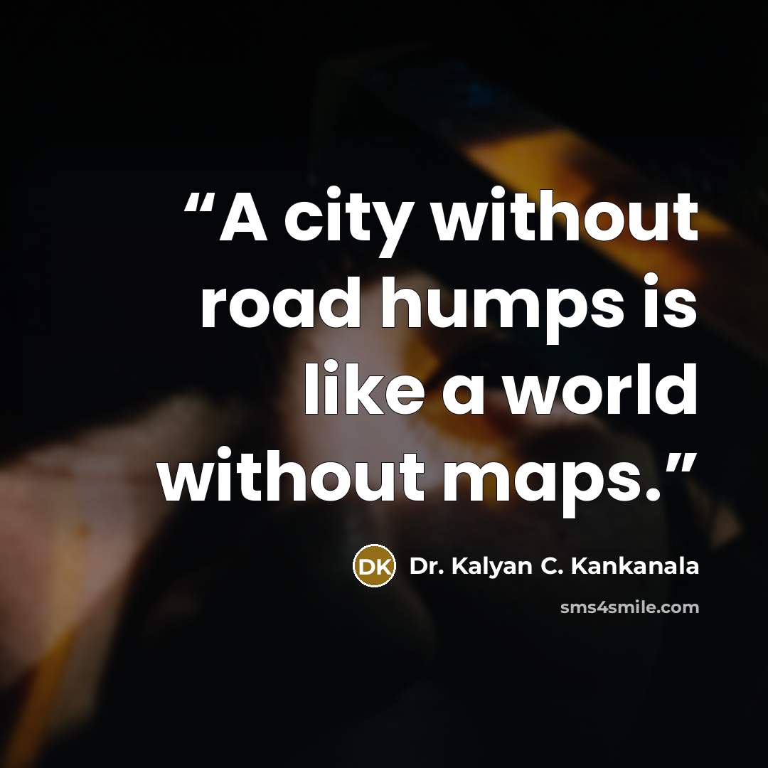 “A city without road humps is like a world without maps.” quote by Dr. Kalyan C. Kankanala