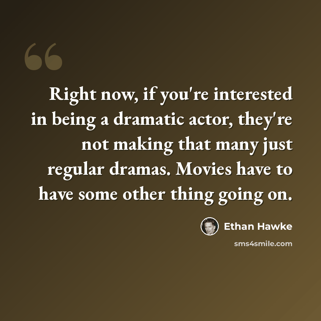 “Right now, if you're interested in being a dramatic actor, they're not making that many just regular dramas. Movies have to have some other thing going on.” quote by Ethan Hawke