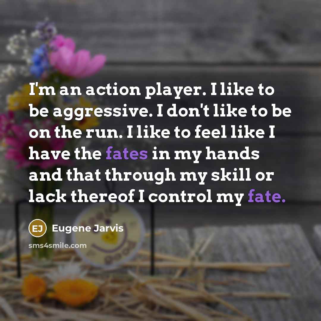 “I'm an action player. I like to be aggressive. I don't like to be on the run. I like to feel like I have the fates in my hands and that through my skill or lack thereof I control my fate.” quote by Eugene Jarvis