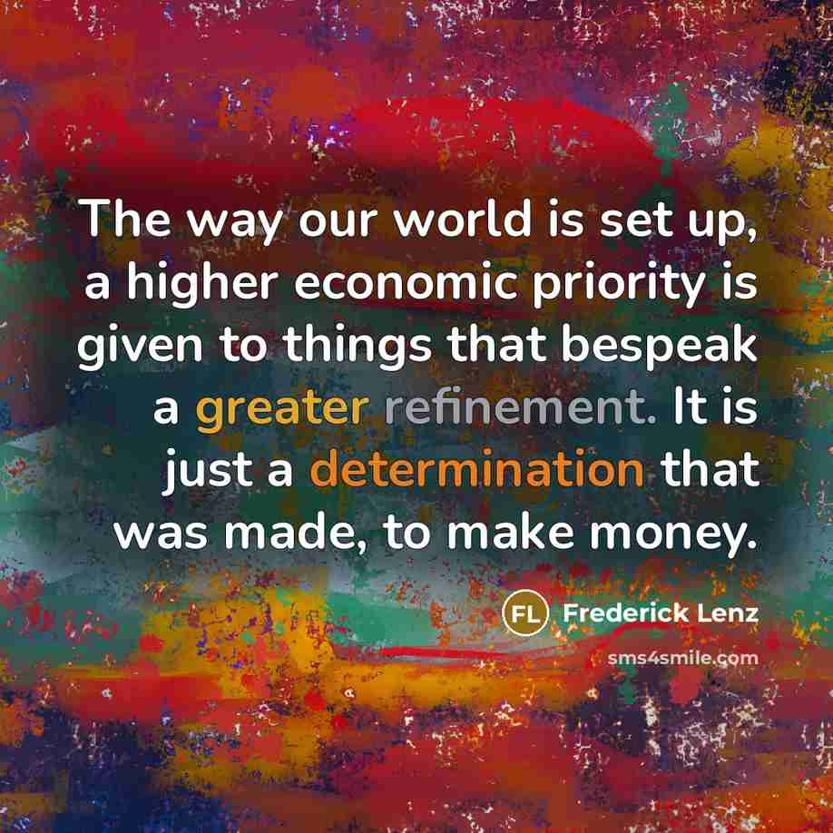 “The way our world is set up, a higher economic priority is given to things that bespeak a greater refinement. It is just a determination that was made, to make money.” quote by Frederick Lenz