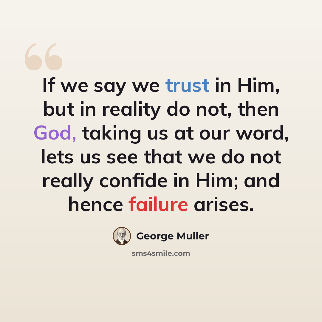 “If we say we trust in Him, but in reality do not, then God, taking us at our word, lets us see that we do not really confide in Him; and hence failure arises.” quote by George Muller
