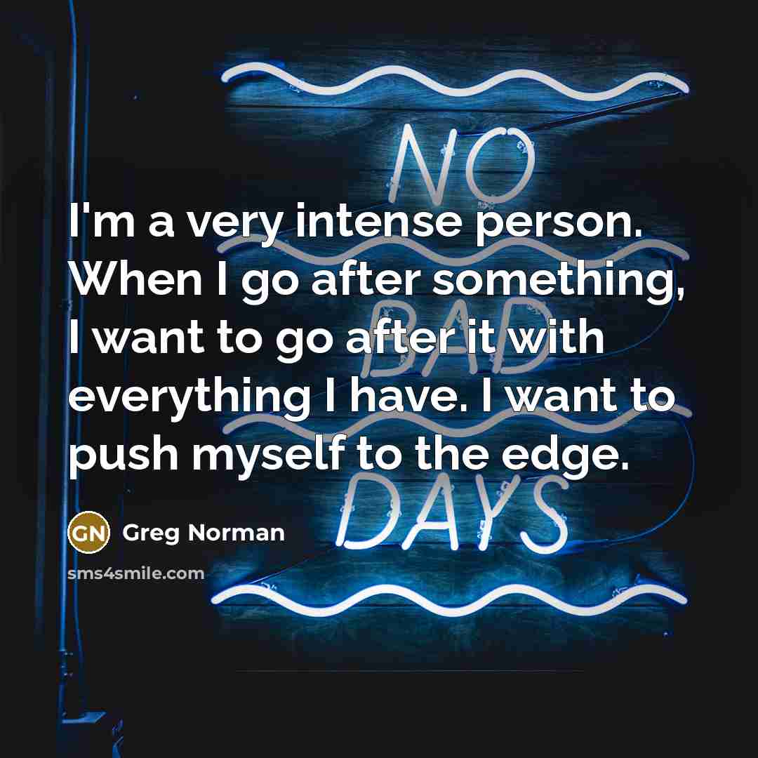 “I'm a very intense person. When I go after something, I want to go after it with everything I have. I want to push myself to the edge.” quote by Greg Norman