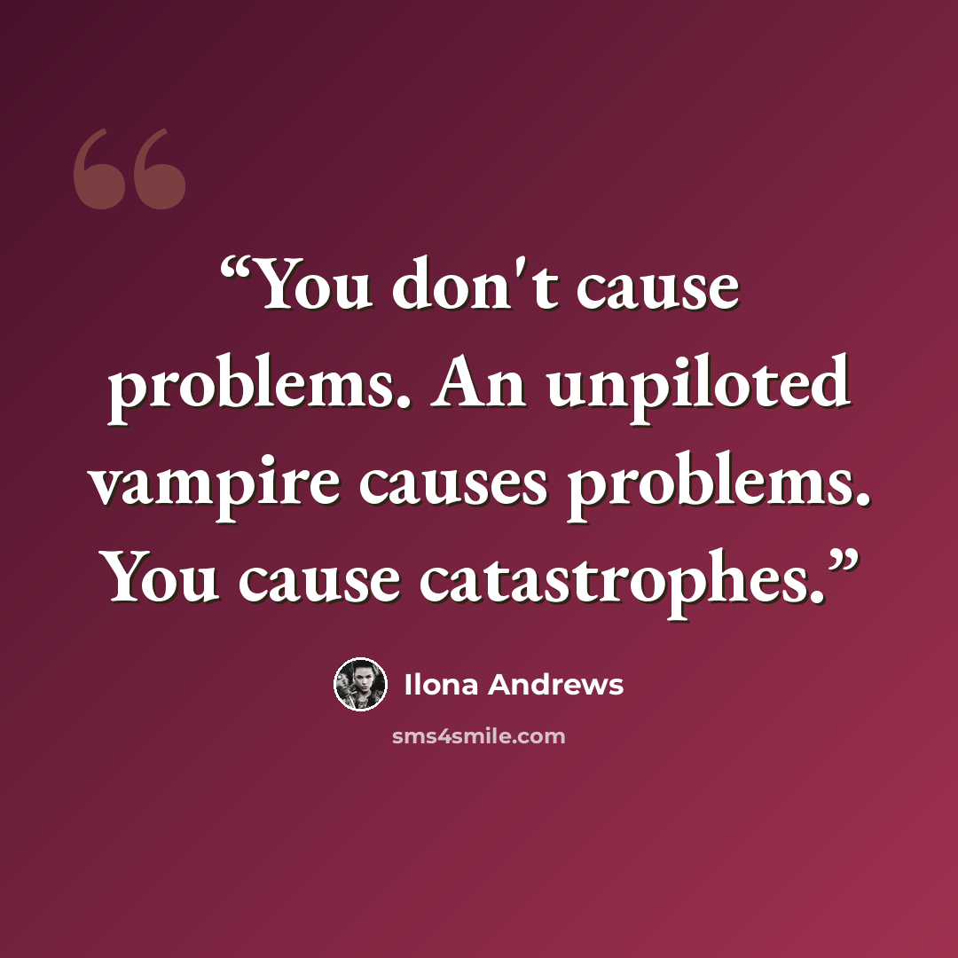“You don't cause problems. An unpiloted vampire causes problems. You cause catastrophes.” quote by Ilona Andrews