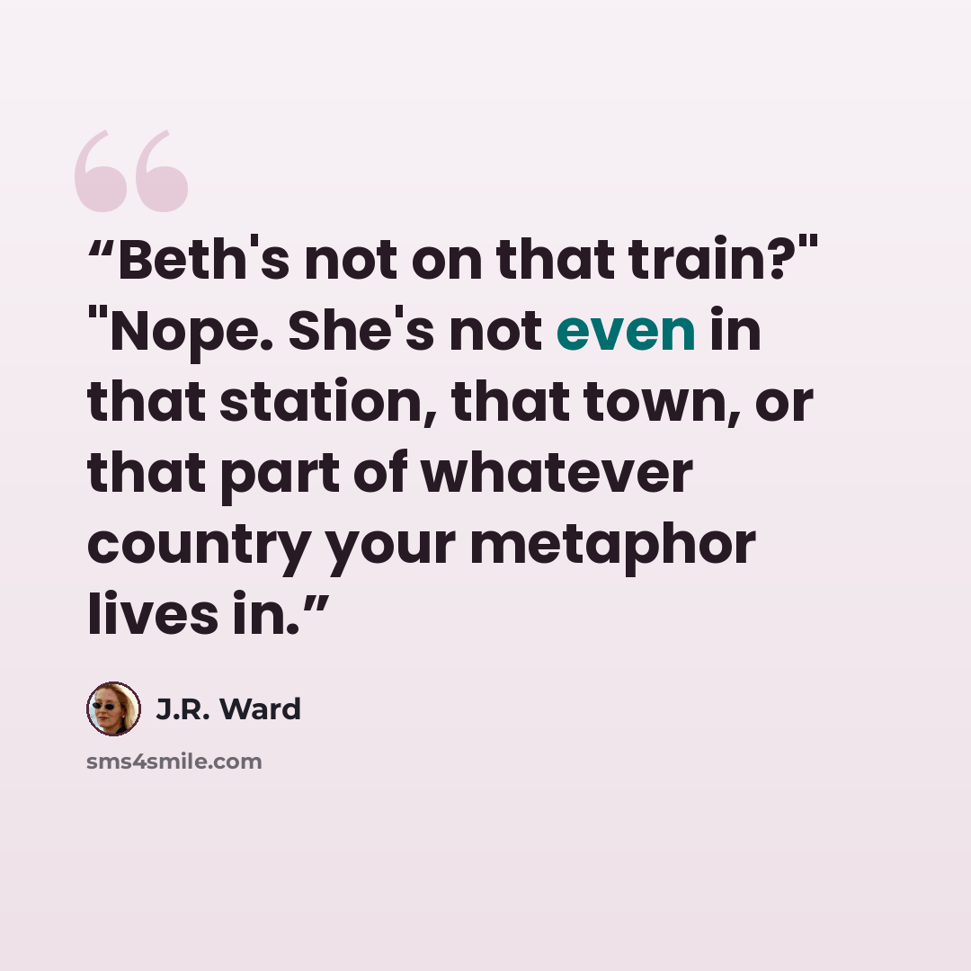 “Beth's not on that train?" "Nope. She's not even in that station, that town, or that part of whatever country your metaphor lives in.” quote by J.R. Ward