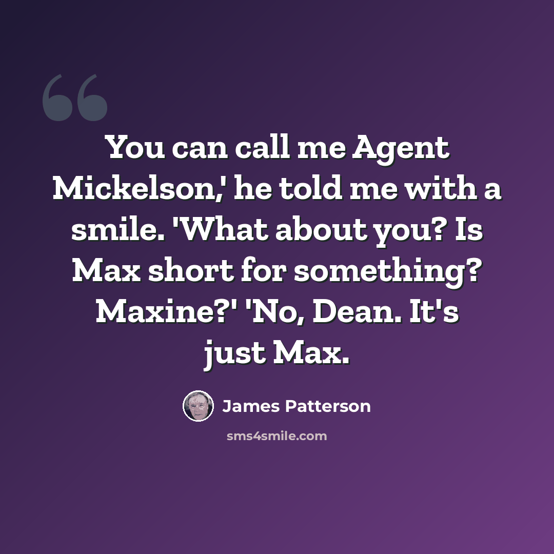 “You can call me Agent Mickelson,' he told me with a smile. 'What about you? Is Max short for something? Maxine?' 'No, Dean. It's just Max.” quote by James Patterson