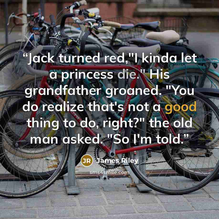 “Jack turned red,"I kinda let a princess die." His grandfather groaned. "You do realize that's not a good thing to do, right?" the old man asked. "So I'm told.” quote by James Riley