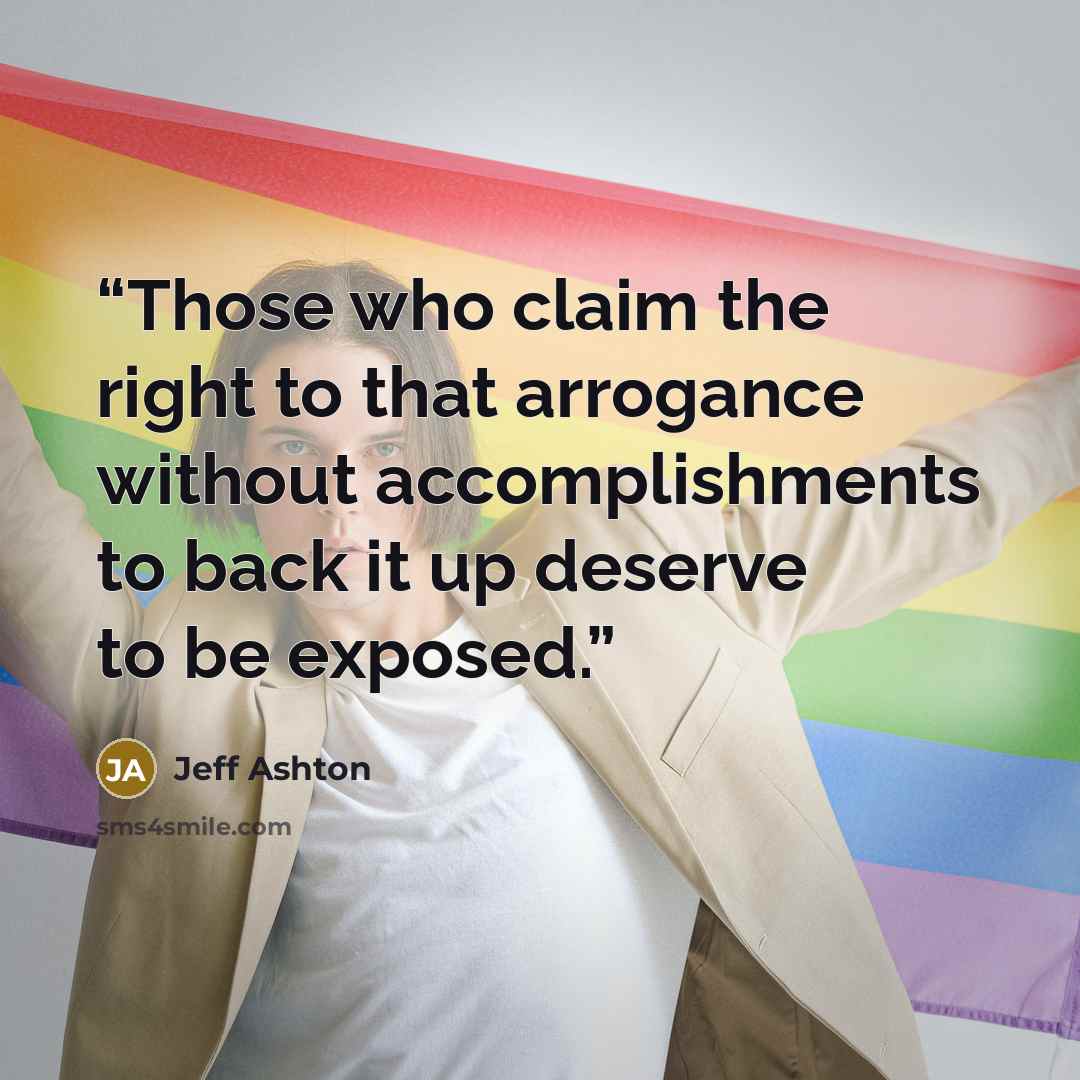 “Those who claim the right to that arrogance without accomplishments to back it up deserve to be exposed.” quote by Jeff Ashton