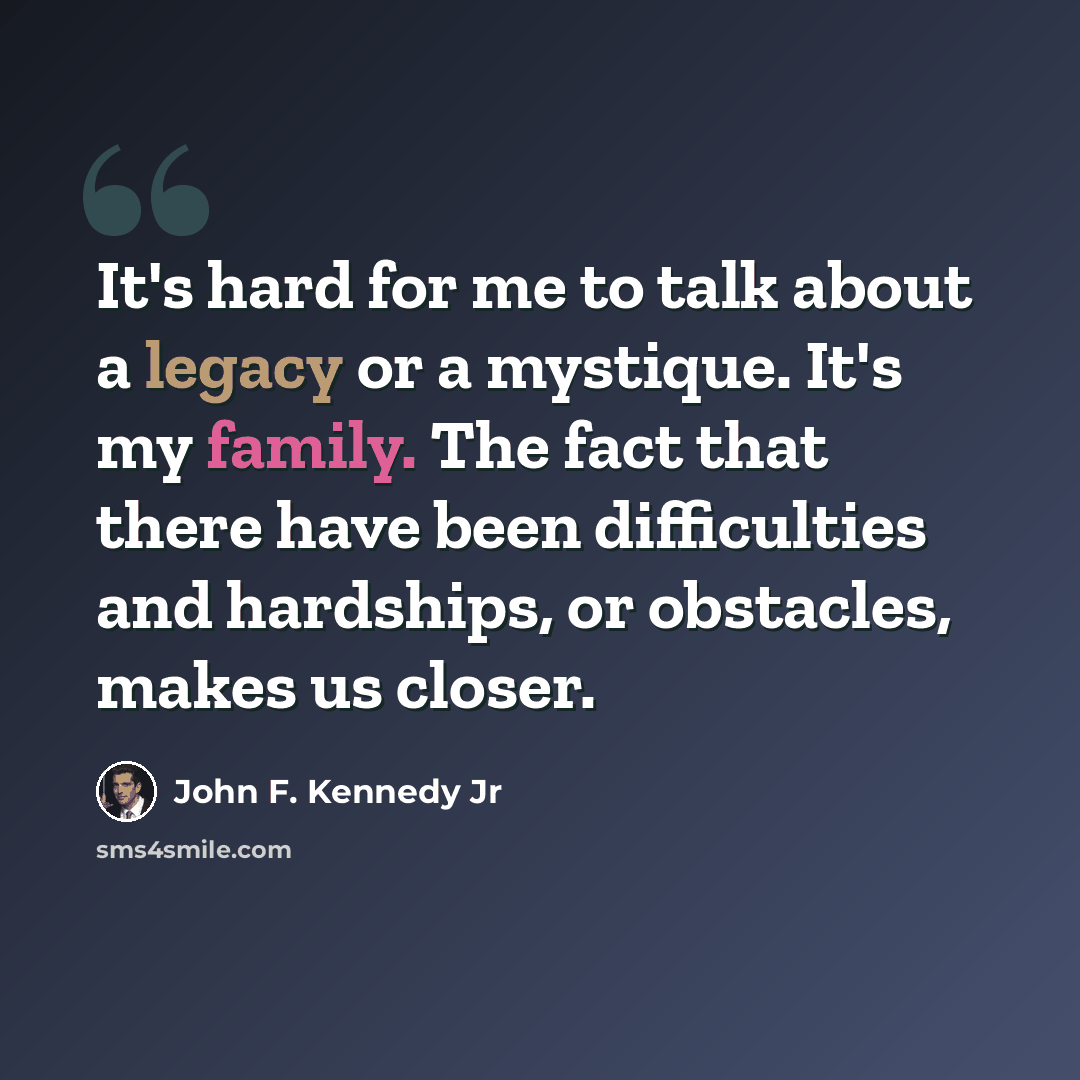 “It's hard for me to talk about a legacy or a mystique. It's my family. The fact that there have been difficulties and hardships, or obstacles, makes us closer.” quote by John F. Kennedy Jr