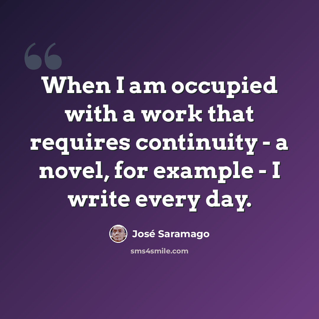 “When I am occupied with a work that requires continuity - a novel, for example - I write every day.” quote by Jose Saramago