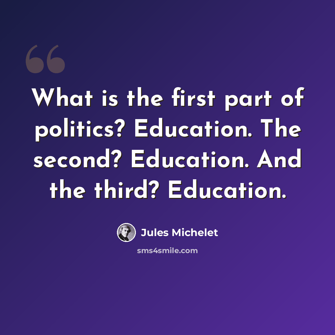 “What is the first part of politics? Education. The second? Education. And the third? Education.” quote by Jules Michelet