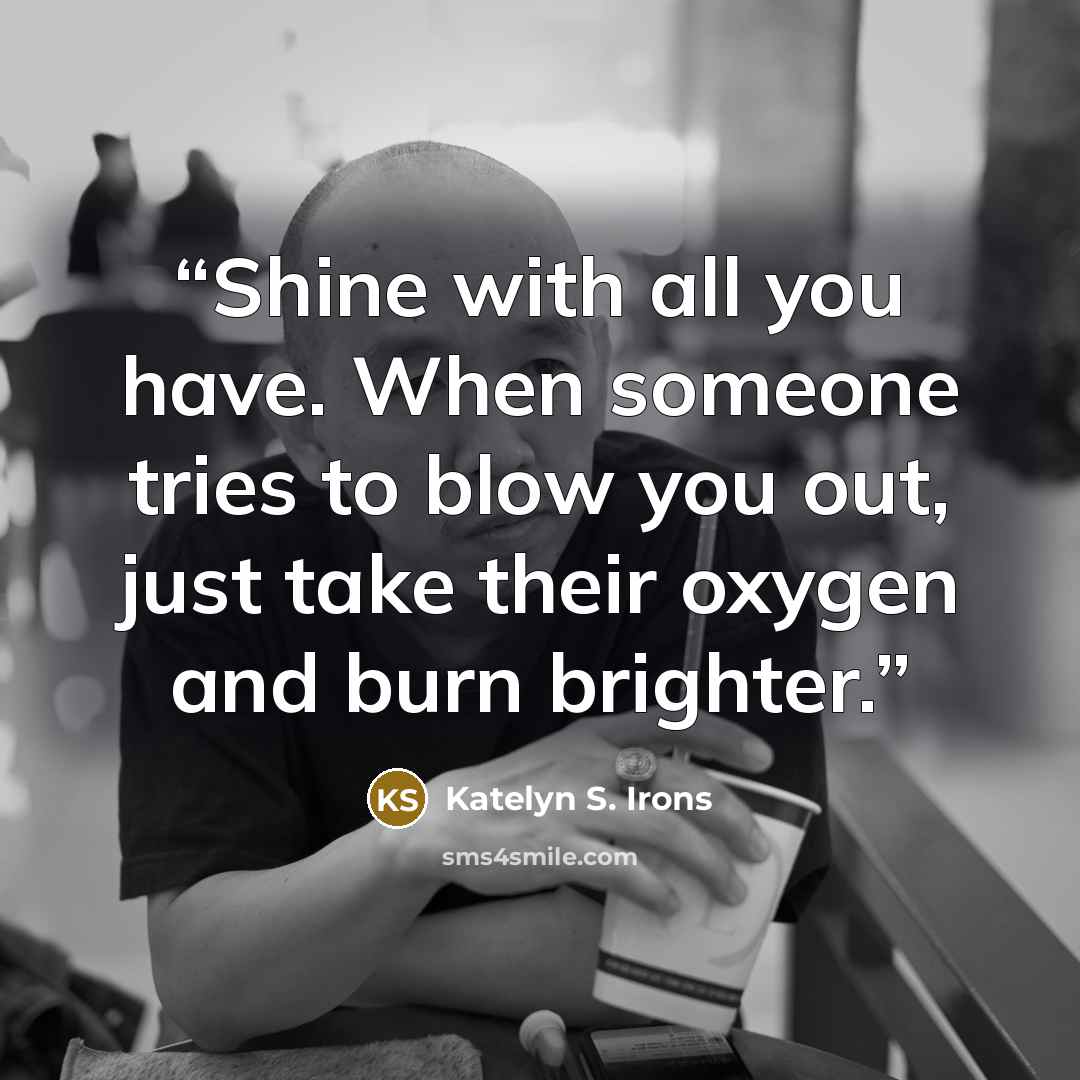 “Shine with all you have. When someone tries to blow you out, just take their oxygen and burn brighter.” quote by Katelyn S. Irons