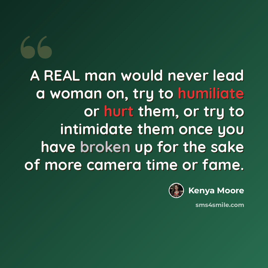 “A REAL man would never lead a woman on, try to humiliate or hurt them, or try to intimidate them once you have broken up for the sake of more camera time or fame.” quote by Kenya Moore