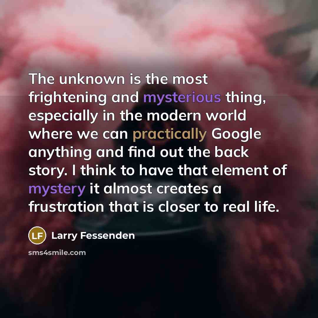 “The unknown is the most frightening and mysterious thing, especially in the modern world where we can practically Google anything and find out the back story. I think to have that element of mystery it almost creates a frustration that is closer to real life.” quote by Larry Fessenden