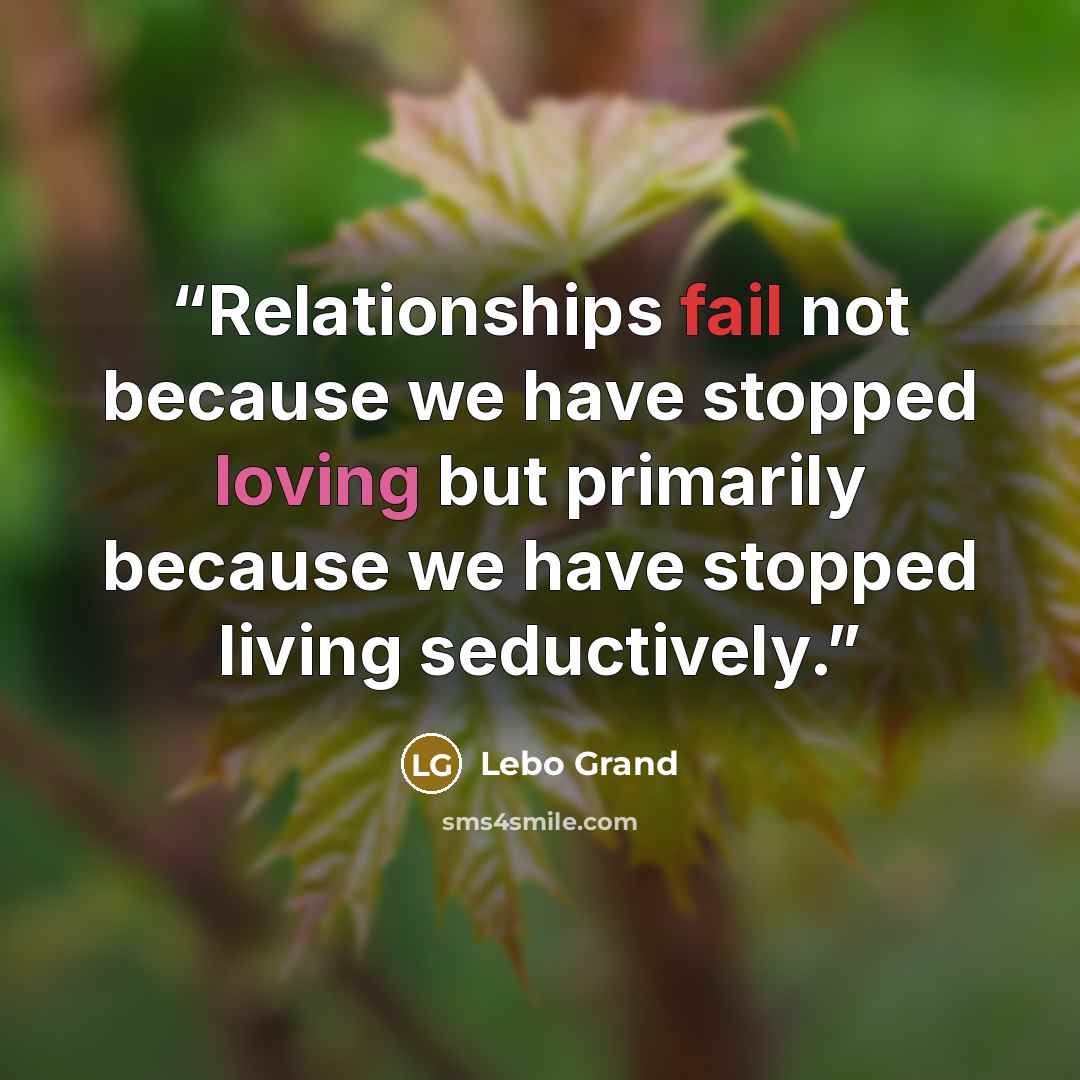 “Relationships fail not because we have stopped loving but primarily because we have stopped living seductively.” quote by Lebo Grand