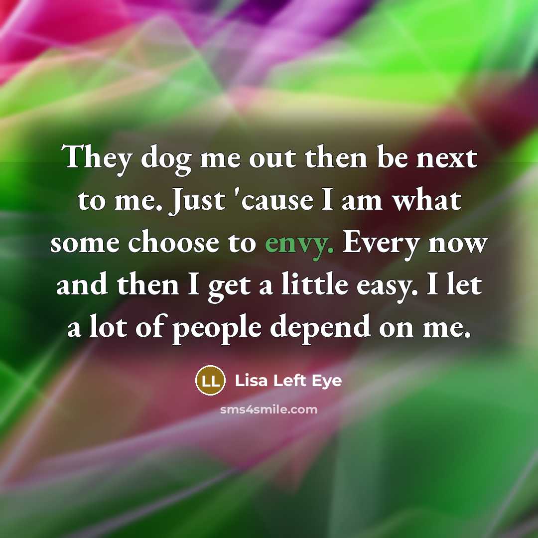 “They dog me out then be next to me. Just 'cause I am what some choose to envy. Every now and then I get a little easy. I let a lot of people depend on me.” quote by Lisa Left Eye