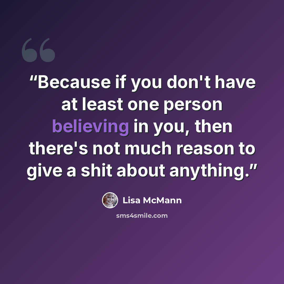“Because if you don't have at least one person believing in you, then there's not much reason to give a shit about anything.” quote by Lisa McMann