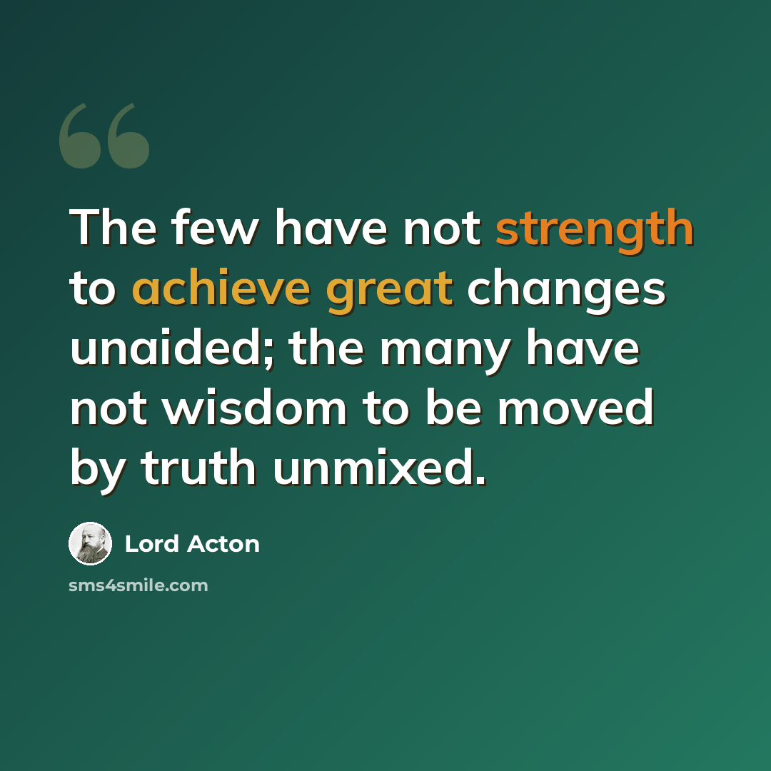 “The few have not strength to achieve great changes unaided; the many have not wisdom to be moved by truth unmixed.” quote by Lord Acton