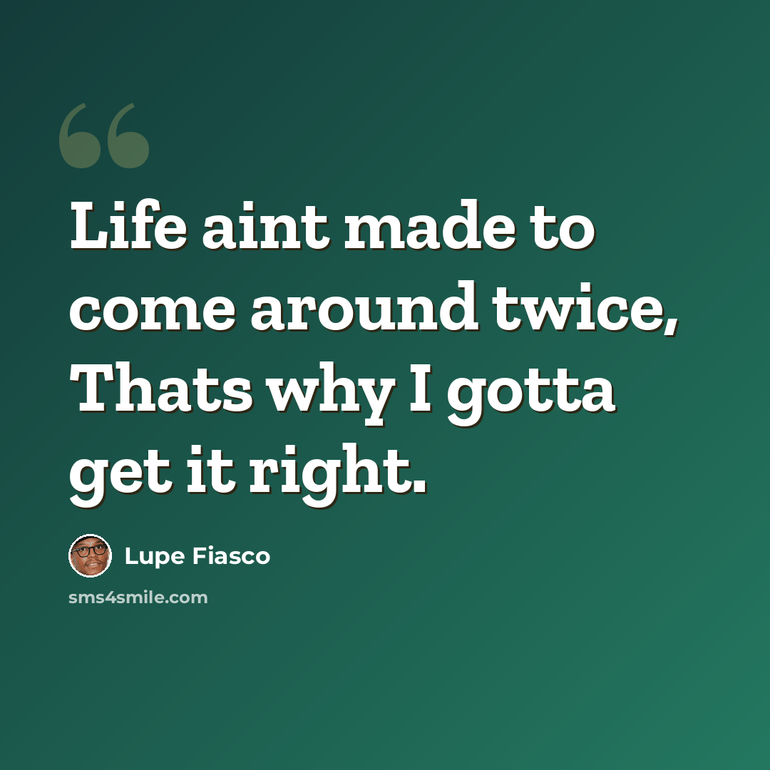 “Life aint made to come around twice, Thats why I gotta get it right.” quote by Lupe Fiasco