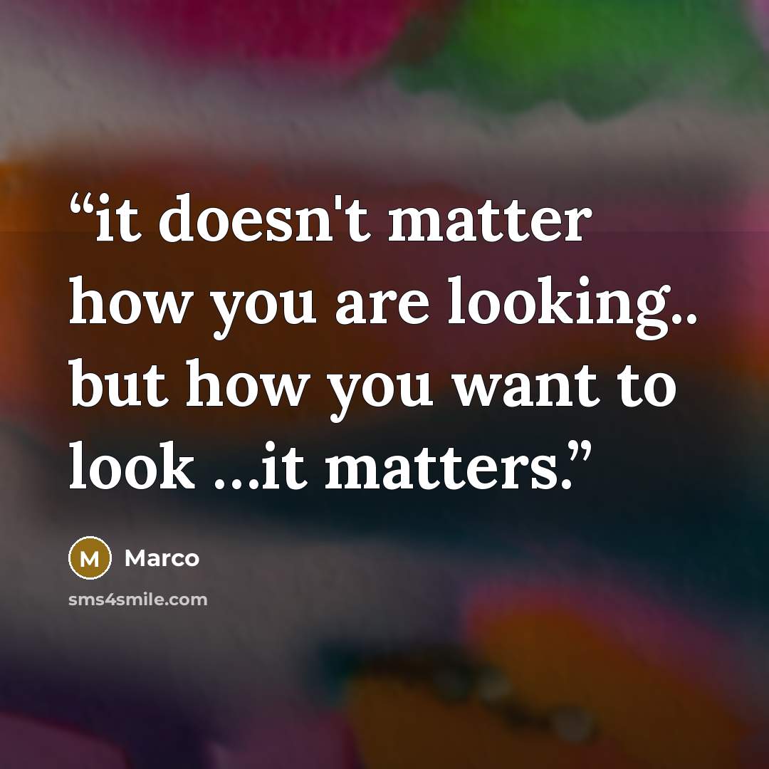 “it doesn't matter how you are looking.. but how you want to look …it matters.” quote by Marco