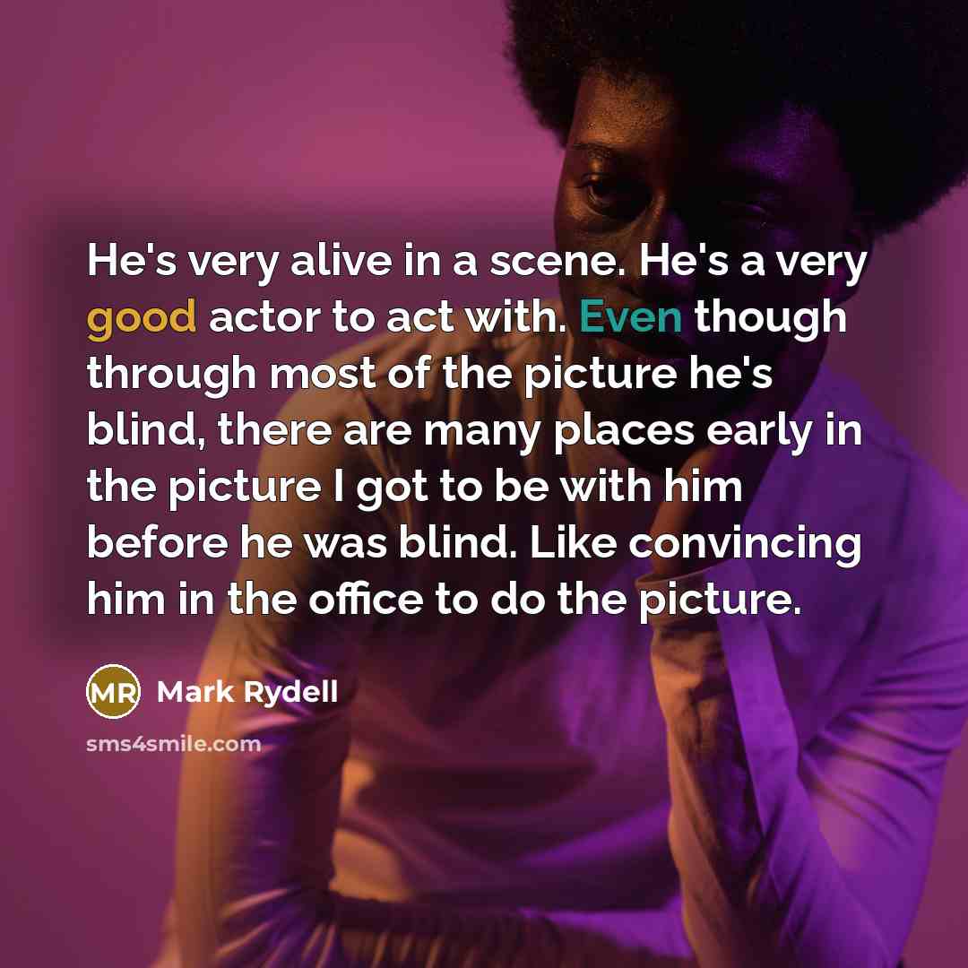 “He's very alive in a scene. He's a very good actor to act with. Even though through most of the picture he's blind, there are many places early in the picture I got to be with him before he was blind. Like convincing him in the office to do the picture.” quote by Mark Rydell