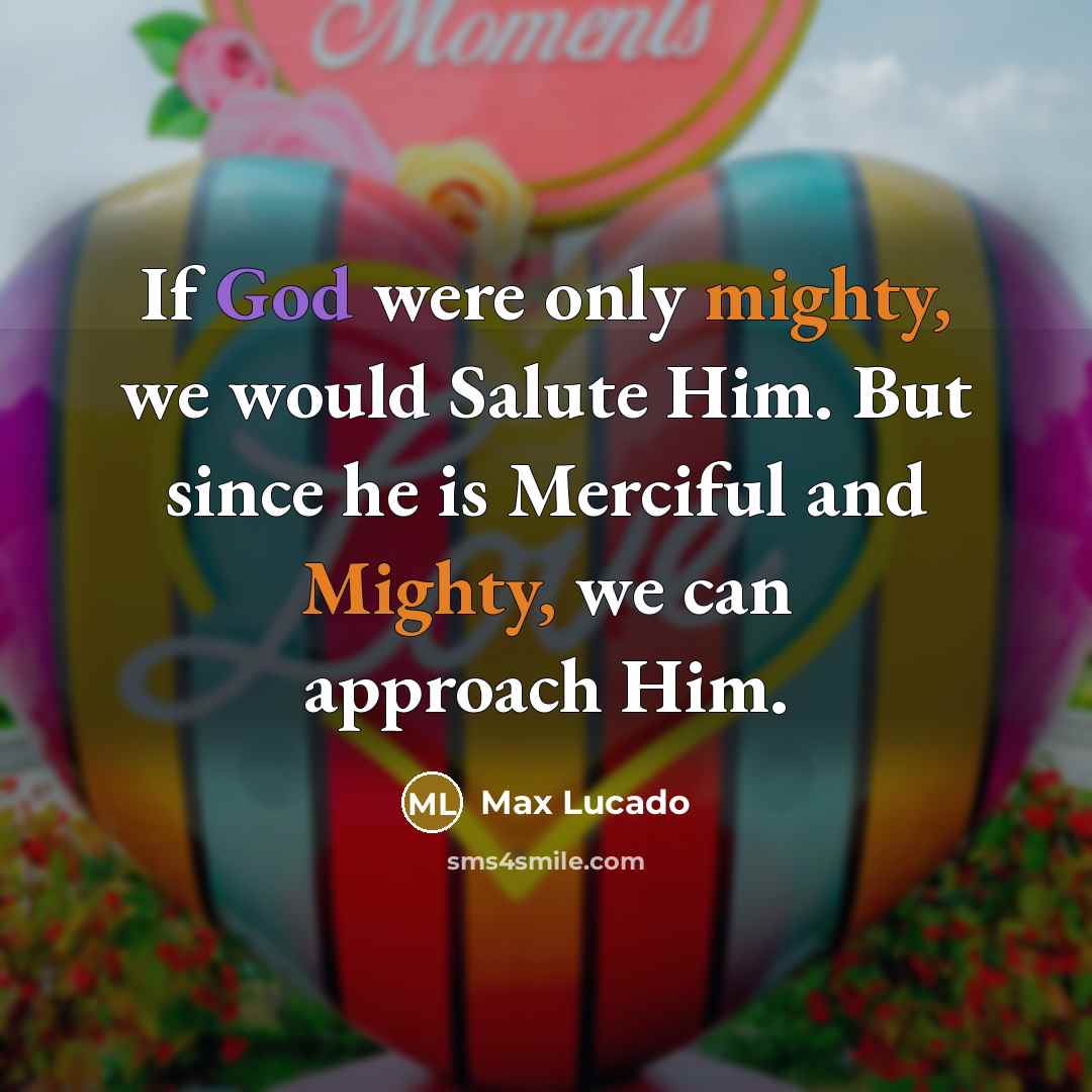 “If God were only mighty, we would Salute Him. But since he is Merciful and Mighty, we can approach Him.” quote by Max Lucado
