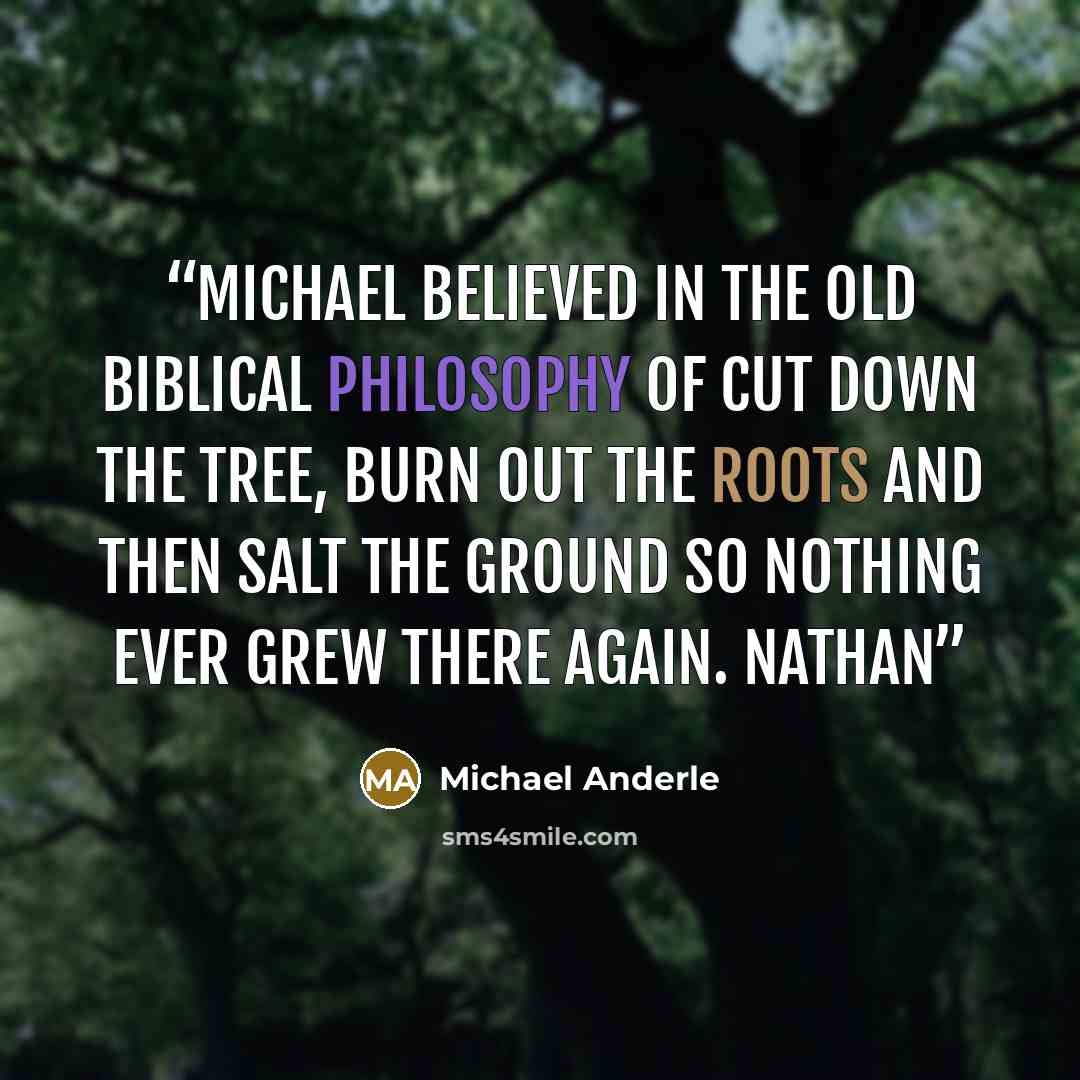 “Michael believed in the old biblical philosophy of cut down the tree, burn out the roots and then salt the ground so nothing ever grew there again. Nathan” quote by Michael Anderle